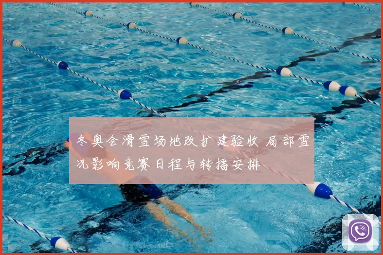 冬奥会滑雪场地改扩建验收 局部雪况影响竞赛日程与转播安排